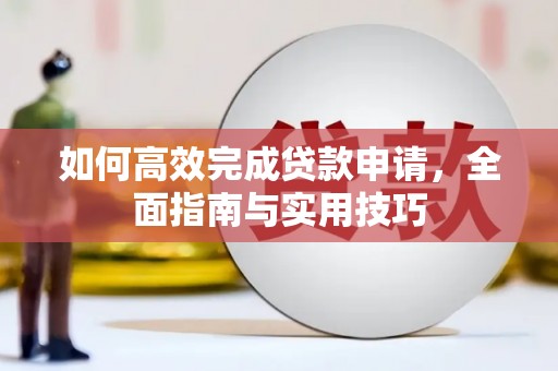 索县如何高效完成贷款申请，全面指南与实用技巧