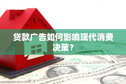 索县贷款广告如何影响现代消费决策？
