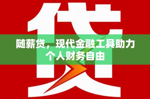 索县随薪贷，现代金融工具助力个人财务自由