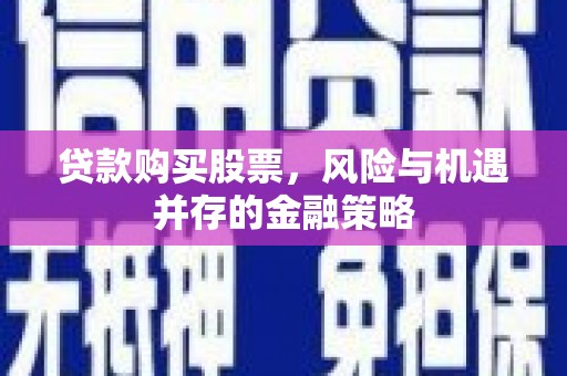 索县贷款购买股票，风险与机遇并存的金融策略