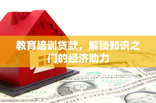 索县教育培训贷款，解锁知识之门的经济助力