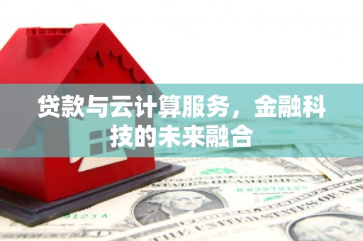 索县贷款与云计算服务，金融科技的未来融合