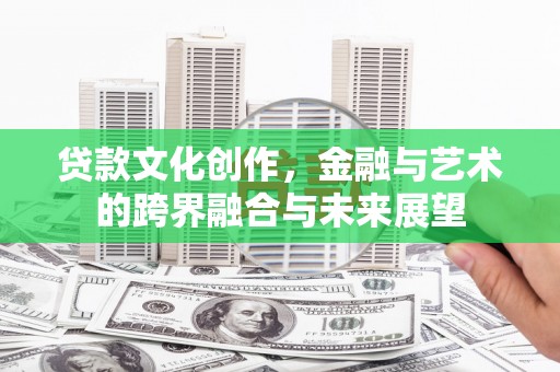 索县贷款文化创作，金融与艺术的跨界融合与未来展望