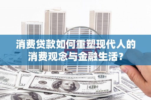 索县消费贷款如何重塑现代人的消费观念与金融生活？