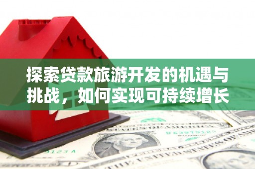 索县探索贷款旅游开发的机遇与挑战，如何实现可持续增长