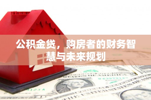索县公积金贷，购房者的财务智慧与未来规划