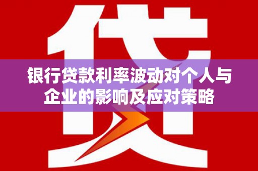 索县银行贷款利率波动对个人与企业的影响及应对策略