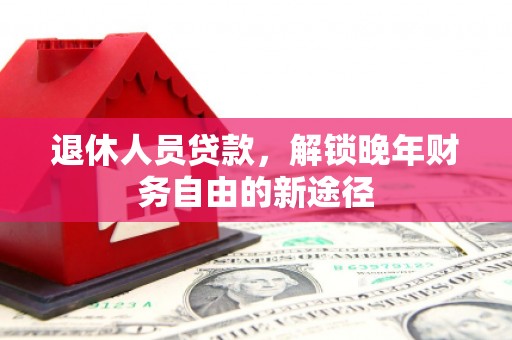索县退休人员贷款，解锁晚年财务自由的新途径