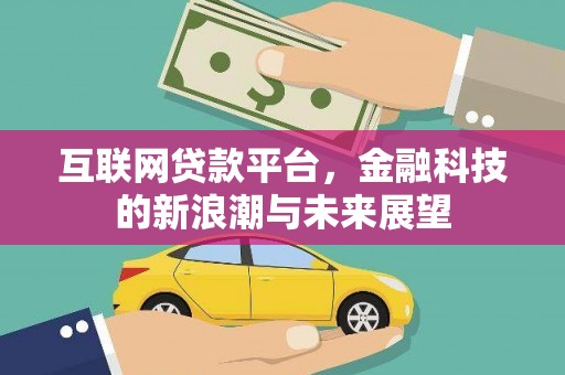 索县互联网贷款平台，金融科技的新浪潮与未来展望