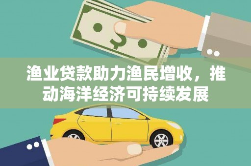 索县渔业贷款助力渔民增收，推动海洋经济可持续发展