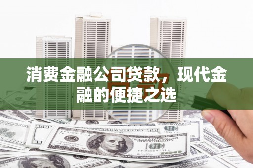索县消费金融公司贷款，现代金融的便捷之选