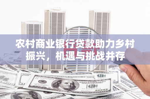索县农村商业银行贷款助力乡村振兴，机遇与挑战并存