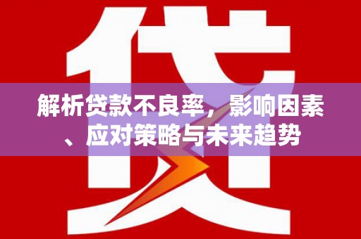 索县解析贷款不良率，影响因素、应对策略与未来趋势