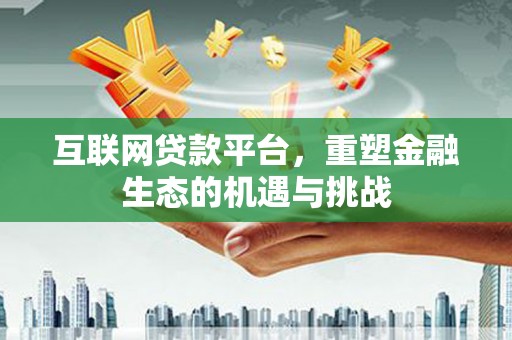 索县互联网贷款平台，重塑金融生态的机遇与挑战