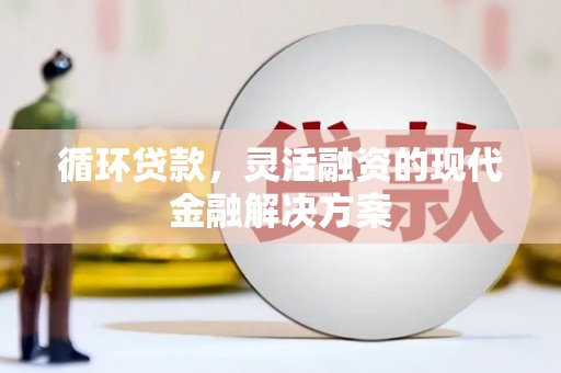 索县循环贷款，灵活融资的现代金融解决方案