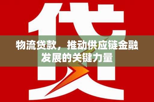 索县物流贷款，推动供应链金融发展的关键力量