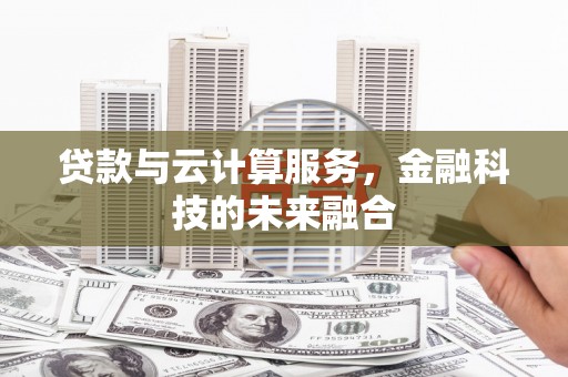 索县贷款与云计算服务，金融科技的未来融合