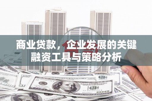 索县商业贷款，企业发展的关键融资工具与策略分析
