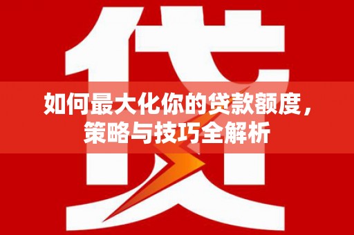 索县如何最大化你的贷款额度，策略与技巧全解析