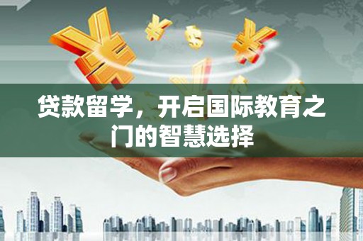 索县贷款留学，开启国际教育之门的智慧选择