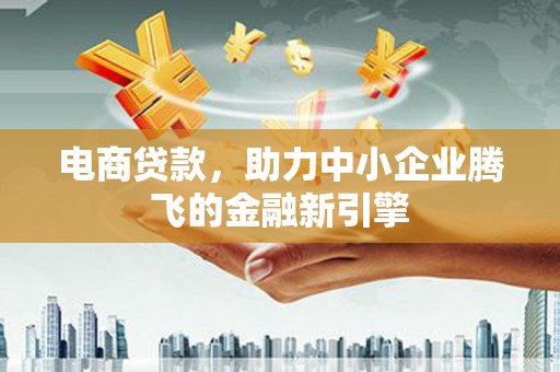 索县电商贷款，助力中小企业腾飞的金融新引擎