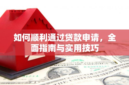 索县如何顺利通过贷款申请，全面指南与实用技巧