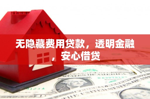 索县无隐藏费用贷款，透明金融，安心借贷