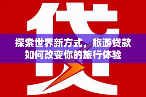 索县探索世界新方式，旅游贷款如何改变你的旅行体验