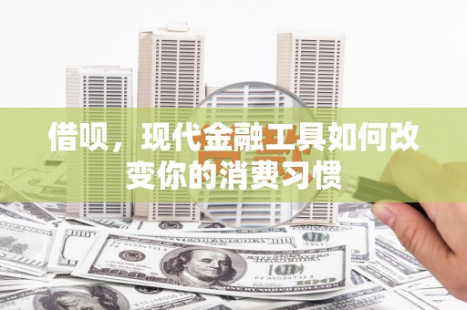 索县借呗，现代金融工具如何改变你的消费习惯