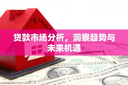 索县贷款市场分析，洞察趋势与未来机遇