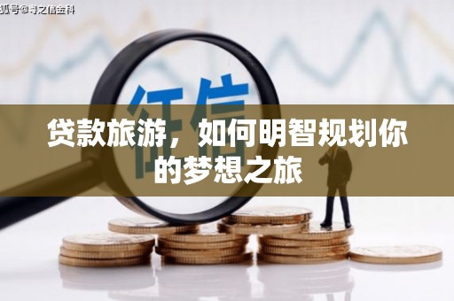 索县贷款旅游，如何明智规划你的梦想之旅