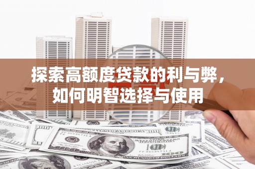 索县探索高额度贷款的利与弊，如何明智选择与使用