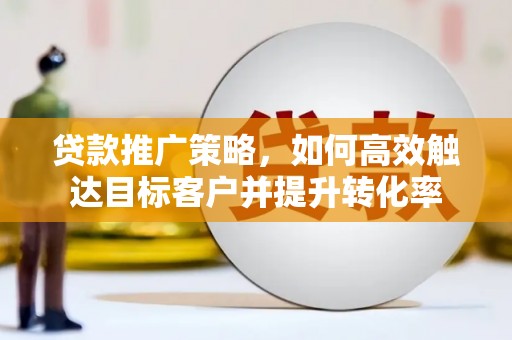 索县贷款推广策略，如何高效触达目标客户并提升转化率