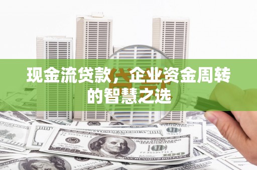 索县现金流贷款，企业资金周转的智慧之选