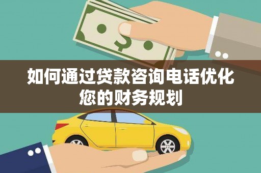 索县如何通过贷款咨询电话优化您的财务规划