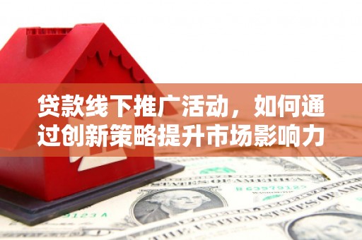 索县贷款线下推广活动，如何通过创新策略提升市场影响力
