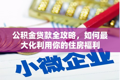 索县公积金贷款全攻略，如何最大化利用你的住房福利