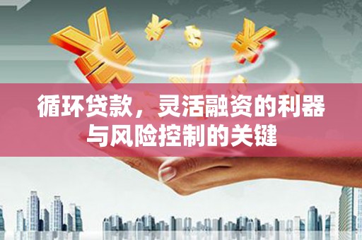 索县循环贷款，灵活融资的利器与风险控制的关键