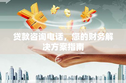 索县贷款咨询电话，您的财务解决方案指南