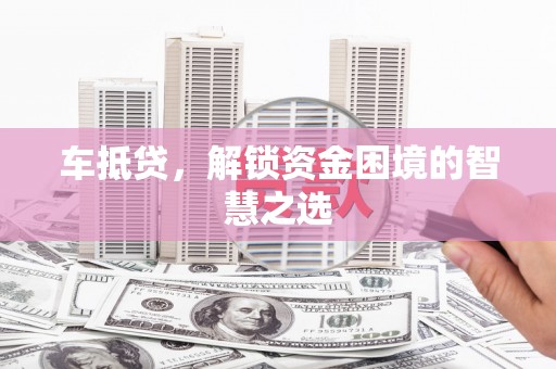 索县车抵贷，解锁资金困境的智慧之选