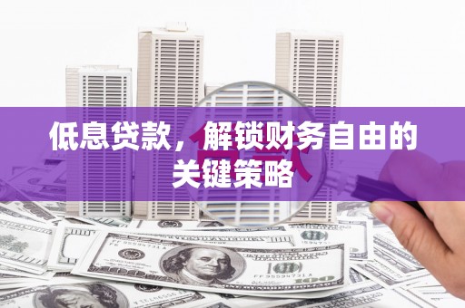 索县低息贷款，解锁财务自由的关键策略