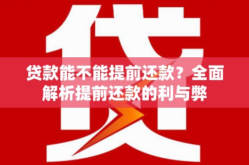 索县贷款能不能提前还款？全面解析提前还款的利与弊