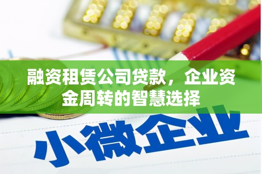 索县融资租赁公司贷款，企业资金周转的智慧选择