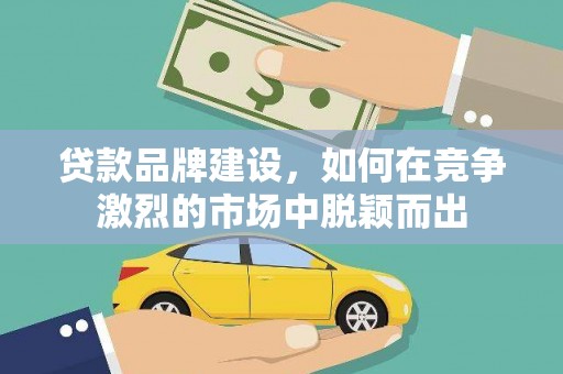 索县贷款品牌建设，如何在竞争激烈的市场中脱颖而出