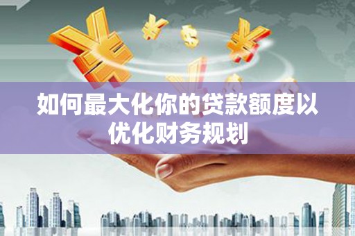 索县如何最大化你的贷款额度以优化财务规划