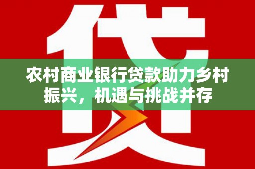 索县农村商业银行贷款助力乡村振兴，机遇与挑战并存