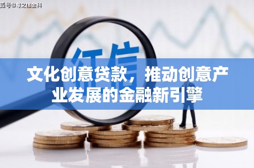 索县文化创意贷款，推动创意产业发展的金融新引擎