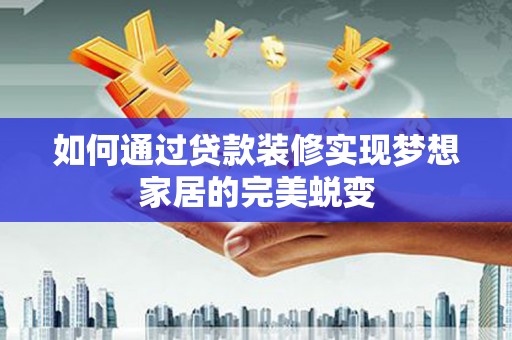 索县如何通过贷款装修实现梦想家居的完美蜕变