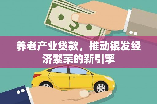 索县养老产业贷款，推动银发经济繁荣的新引擎