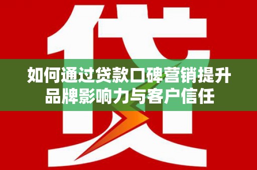索县如何通过贷款口碑营销提升品牌影响力与客户信任